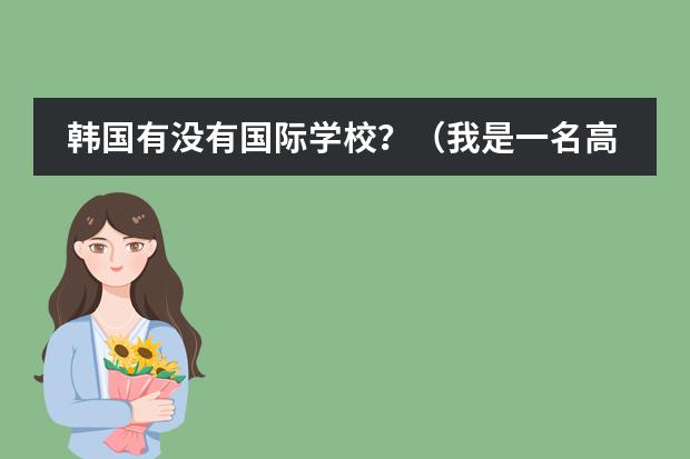 韩国有没有国际学校?(我是一名高中毕业生,想出国留学,想问一下那些大学里的预科比较好,)