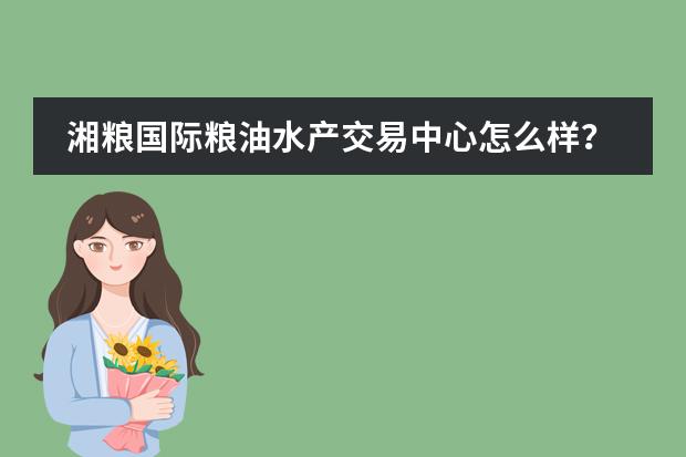 湘粮国际粮油水产交易中心怎么样？好不好？值不值得买？