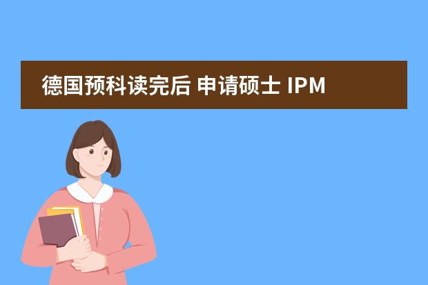 德国预科读完后 申请硕士 IPMP国内硕士预科有了解的么？进来指点下！