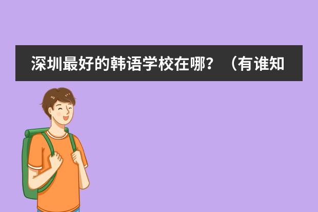 深圳最好的韩语学校在哪？（有谁知道广东省内好一点的国际高中？我家小孩今年初二，打算以后让她出国读本科。）