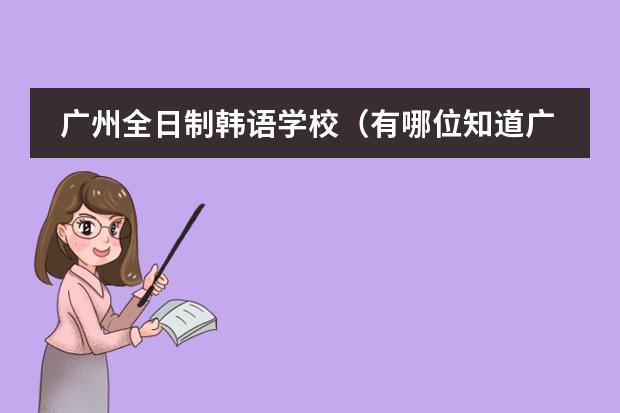 广州全日制韩语学校（有哪位知道广州华美剑桥国际高中学校怎样？）
