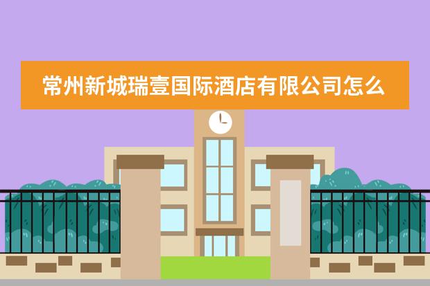 常州新城瑞壹国际酒店有限公司怎么样？