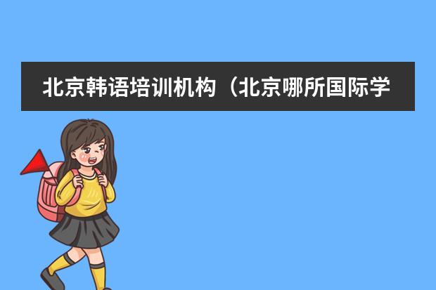 北京韩语培训机构（北京哪所国际学校好，课程比较欧美化的？）