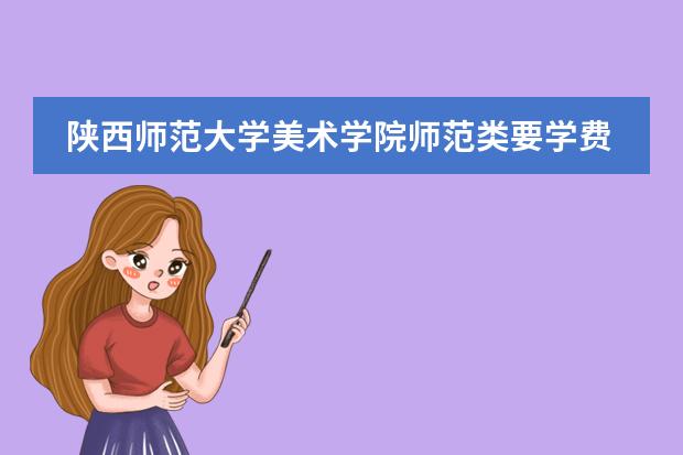 陕西师范大学美术学院师范类要学费么，而且还有其他的费用吗，大概一个学期要花多少钱