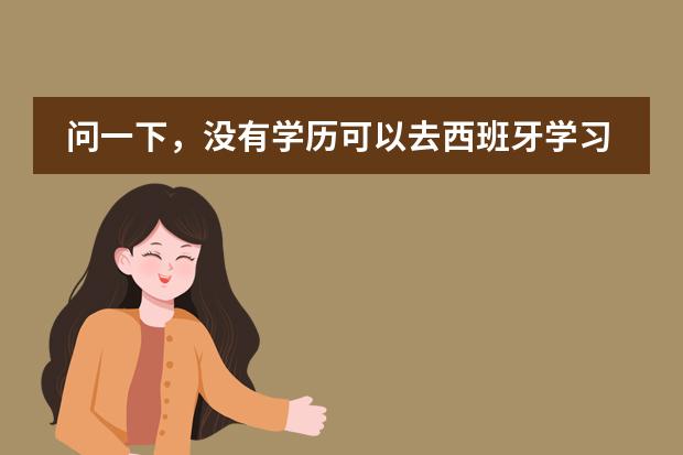 问一下，没有学历可以去西班牙学习吗问一下，没有学历可以去西班牙留学吗？费用大概要多少啊？