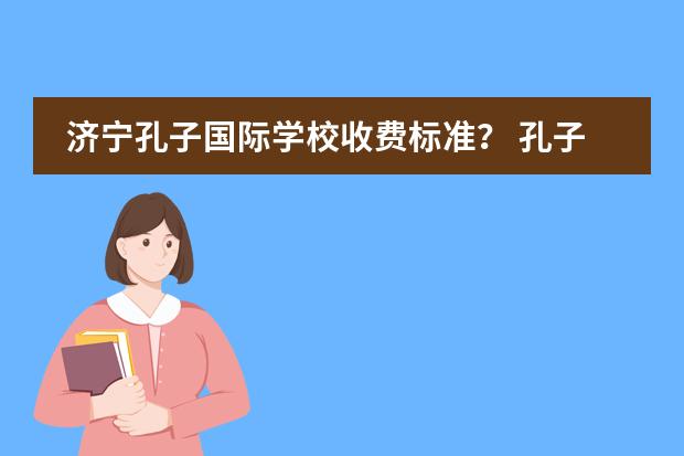 济宁孔子国际学校收费标准？ 孔子学校收费标准