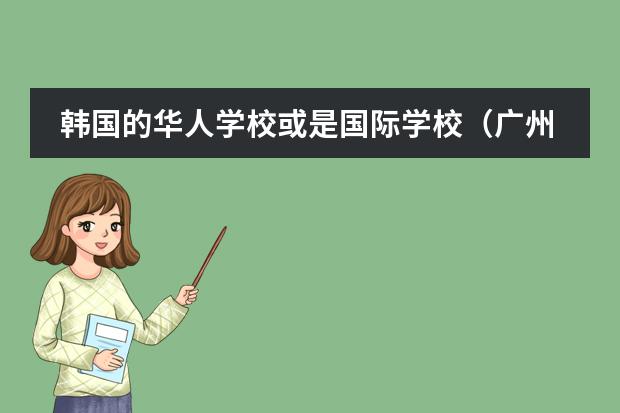 韩国的华人学校或是国际学校（广州的国际学校选择哪所？）