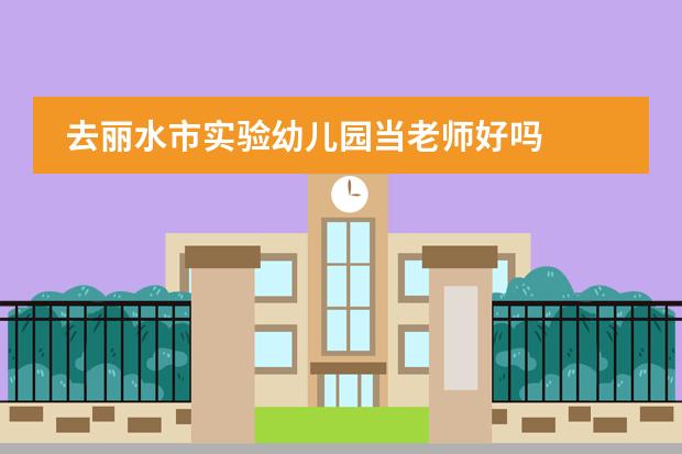 去丽水市实验幼儿园当老师好吗