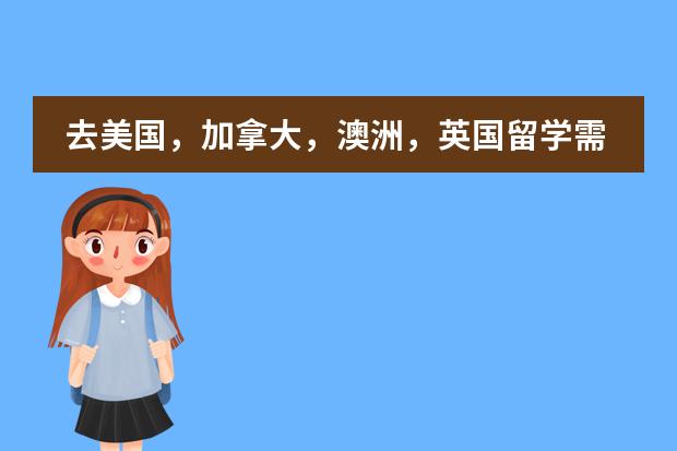 去美国，加拿大，澳洲，英国留学需要什么条件，全年费用（包括学杂费，生活费）一起大约多少钱？