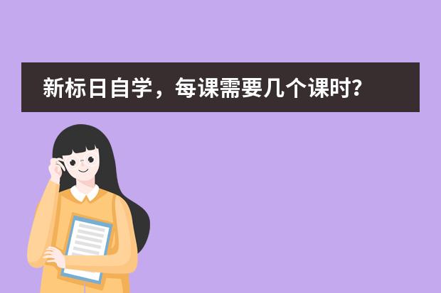 新标日自学,每课需要几个课时? 《新标准日本语》一般一课看多长时间。