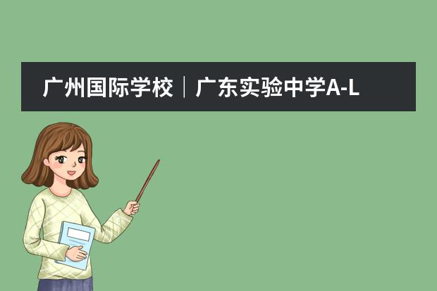 广州国际学校｜广东实验中学A-LEVEL课程详细介绍及招生政策！（执信国际部入学条件）