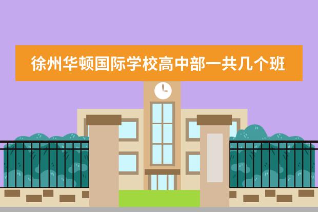 徐州华顿国际学校高中部一共几个班 徐州国际高中排名及费用