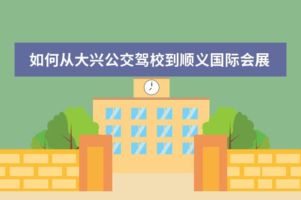 如何从大兴公交驾校到顺义国际会展中心新址