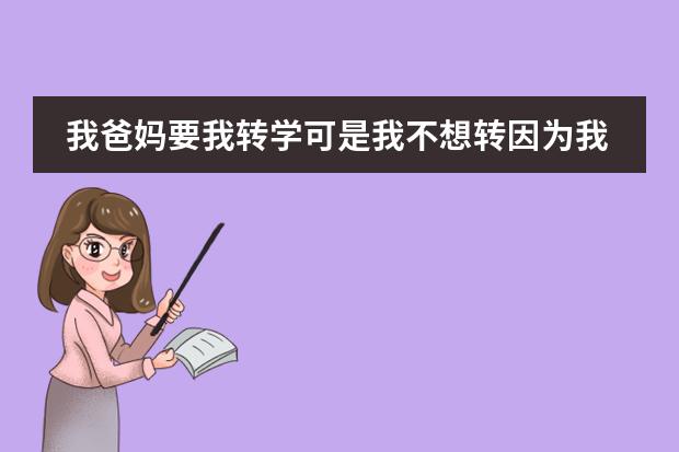 我爸妈要我转学可是我不想转因为我舍不得原来的学校，舍不得那里的同学和老师，我该怎么办？