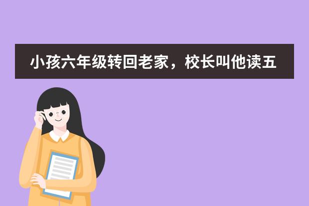 小孩六年级转回老家，校长叫他读五年级，可今年上初一可学籍在初二，转回读六年级学籍一点问题都没有，现 孩子的学籍问题