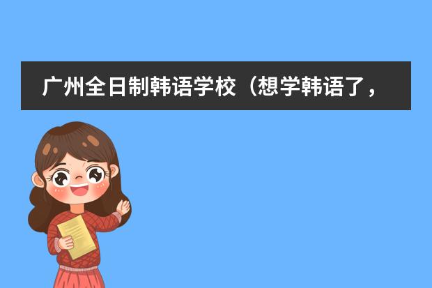 广州全日制韩语学校（想学韩语了，求在广州介绍一家韩语培训机构）