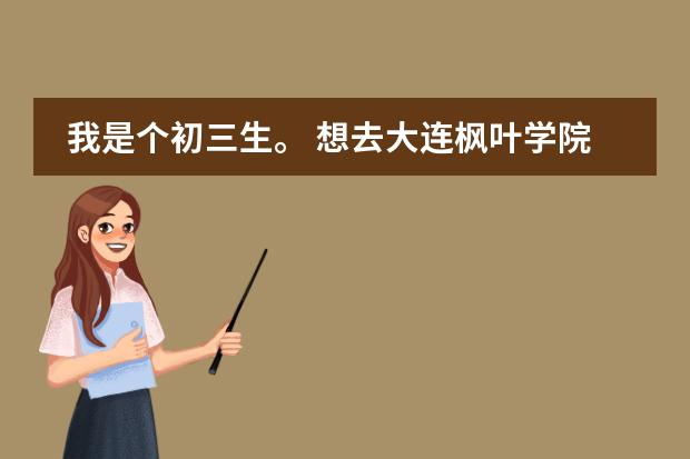 我是个初三生。 想去大连枫叶学院，那个学校对河南地区招生么？ 不是还要通过考试才行么？具体应该怎么做?