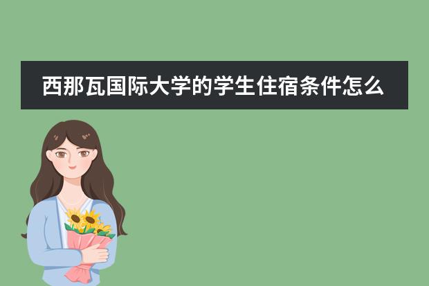西那瓦国际大学的学生住宿条件怎么样?宿舍类型有哪些?
