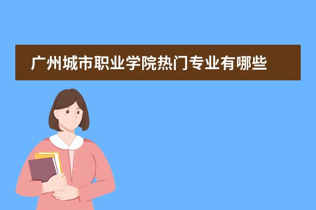 广州城市职业学院热门专业有哪些