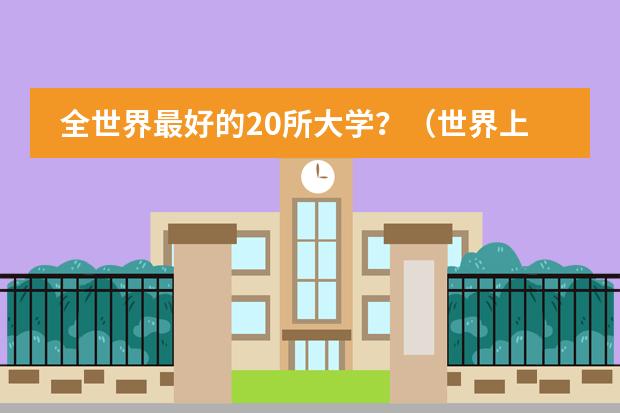 全世界最好的20所大学?(世界上最好的10所大学)