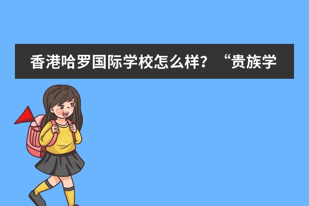 香港哈罗国际学校怎么样?“贵族学府”、学校中的爱马仕,揭秘哈罗精英教育!