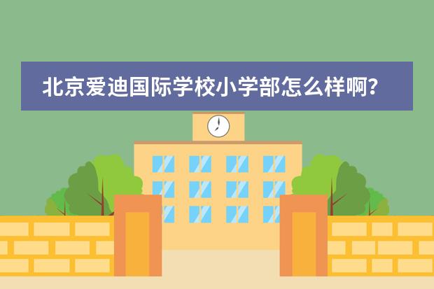 北京爱迪国际学校小学部怎么样啊?