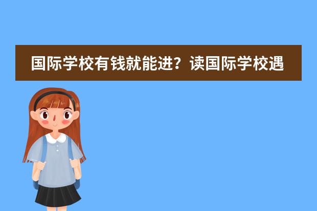 国际学校有钱就能进？读国际学校遇到的这些&ldquo;大坑&rdquo;，你了解吗？