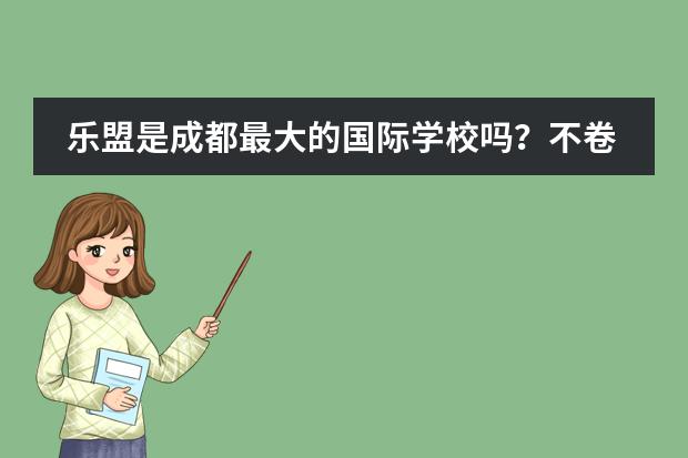 乐盟是成都最大的国际学校吗？不卷是真的吗？