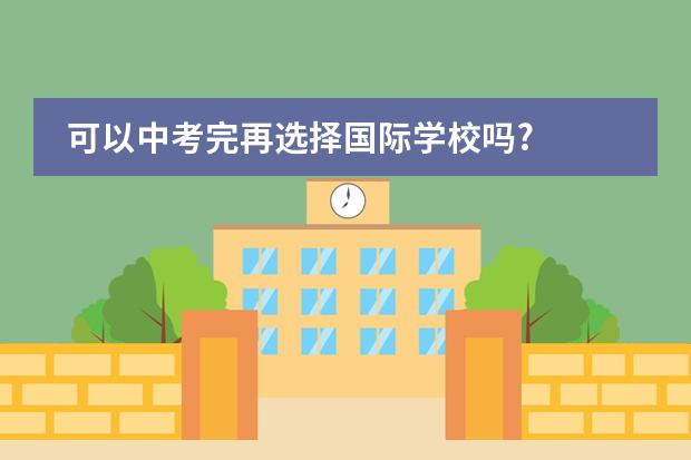 可以中考完再选择国际学校吗?