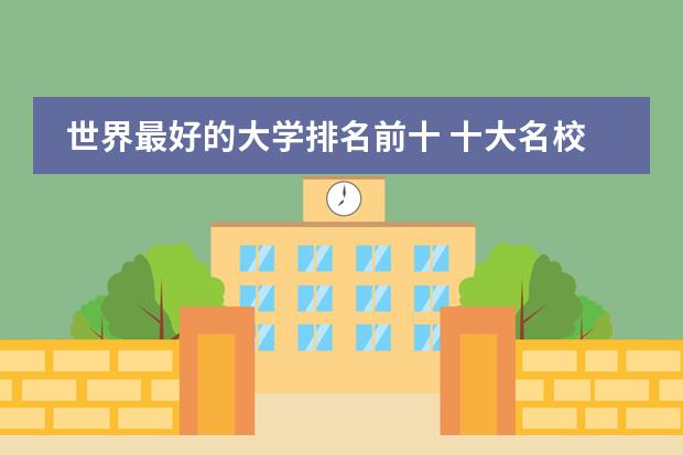 世界最好的大学排名前十 十大名校排行榜十大名牌大学（世界最顶尖的十所大学)