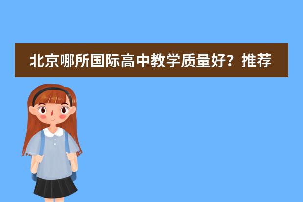 北京哪所国际高中教学质量好？推荐一下 请问北京有没有国际幼儿园啊？最好在海淀的。急等答案。