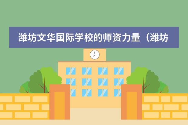 潍坊文华国际学校的师资力量(潍坊文华学校复读收费标准)