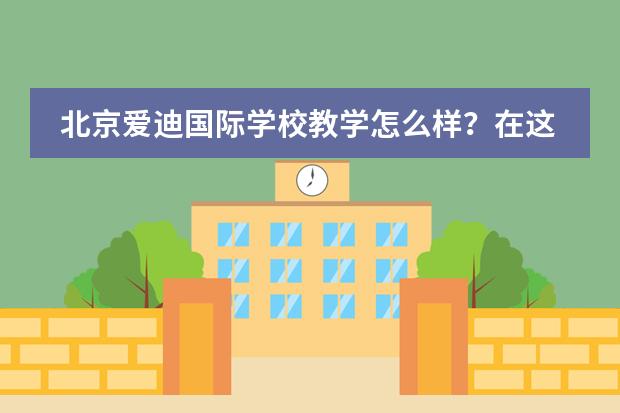 北京爱迪国际学校教学怎么样？在这里上学好不好？