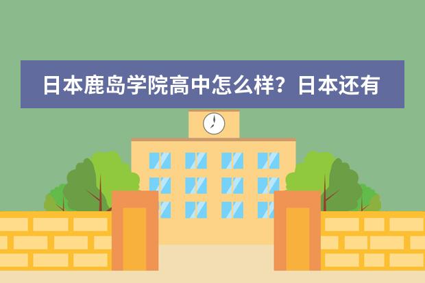 日本鹿岛学院高中怎么样？日本还有哪些招收国际学生的，比较好的高中？
