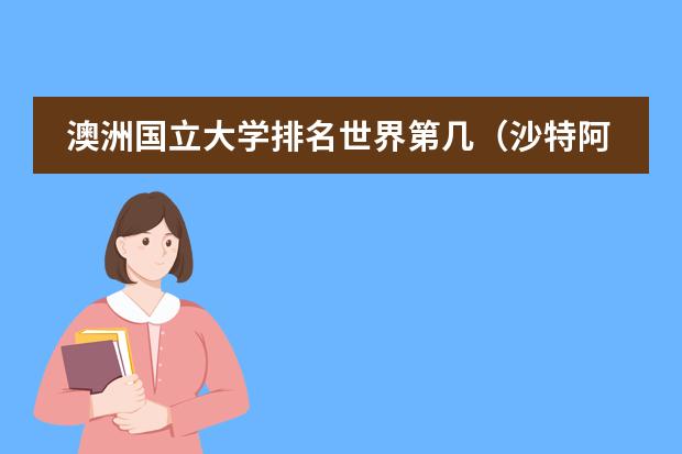 澳洲国立大学排名世界第几(沙特阿卜杜拉国王科技大学(KAUST)全奖硕士/博士申请指南:免学费+年薪15万+的“土豪校”有多香?)