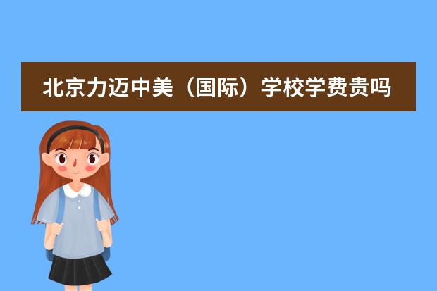北京力迈中美(国际)学校学费贵吗?