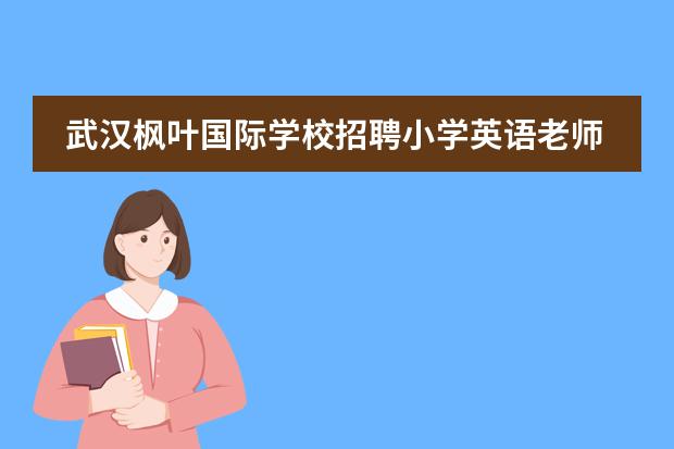 武汉枫叶国际学校招聘小学英语老师需要什么条件？工资是多少？对自己的口语很有信心，不过我是专科毕业