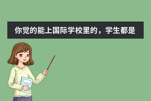 你觉的能上国际学校里的,学生都是富二代吗?