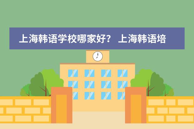 上海韩语学校哪家好？ 上海韩语培训哪家最好？