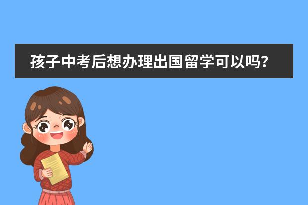 孩子中考后想办理出国留学可以吗?有什么要求吗?