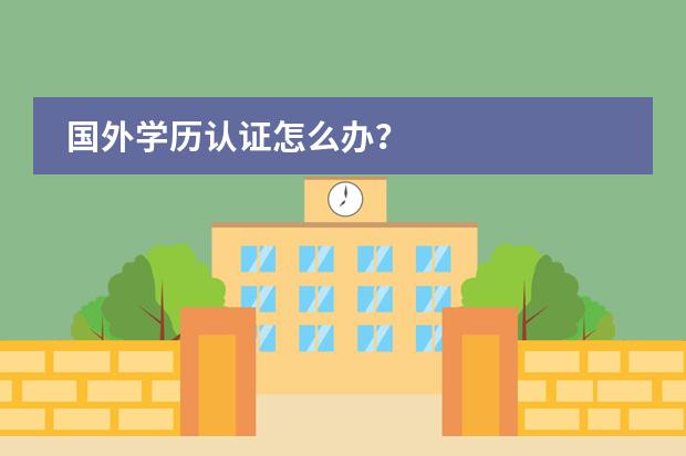 国外学历认证怎么办？