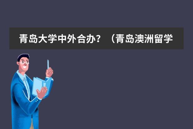 青岛大学中外合办？（青岛澳洲留学是正规中介么，门口，急）