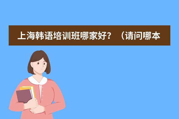 上海韩语培训班哪家好？（请问哪本韩语教程最权威？）