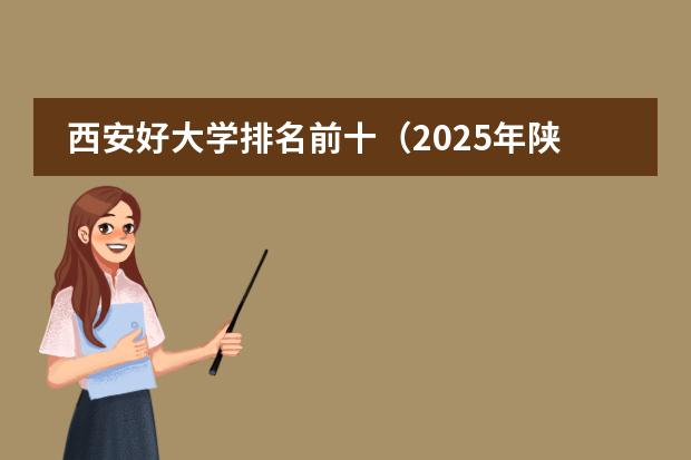西安好大学排名前十（2025年陕西省高校排名前20强发布）
