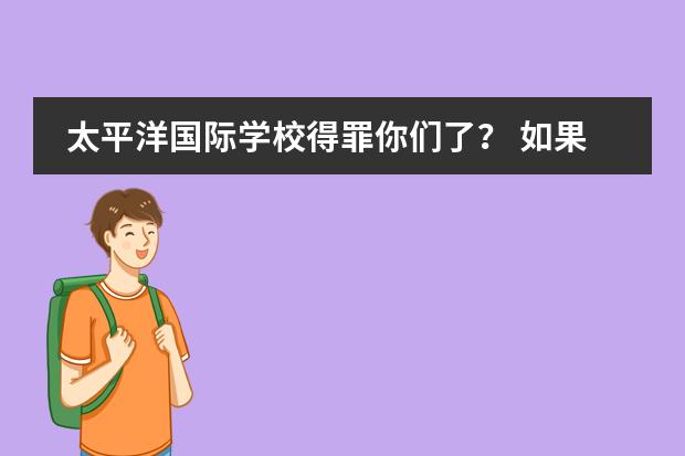 太平洋国际学校得罪你们了？ 如果我的学籍被我不想上的学校拿走