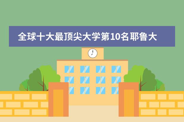 全球十大最顶尖大学第10名耶鲁大学 全球大学排名前十