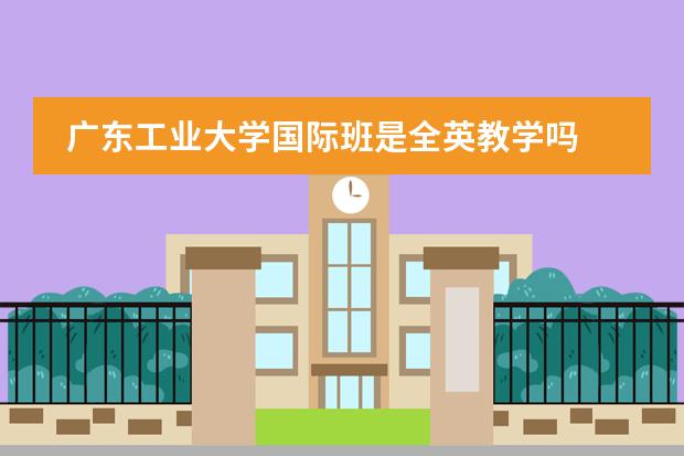 广东工业大学国际班是全英教学吗