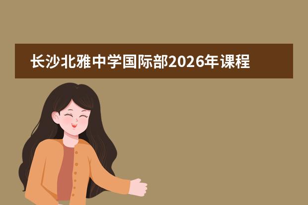 长沙北雅中学国际部2026年课程设置、学费标准与办学特色全解析
