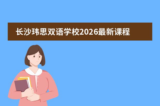 长沙玮思双语学校2026最新课程架构、年度学费与差异化特色说明