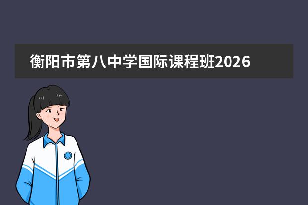 衡阳市第八中学国际课程班2026招生指南：课程、学费与核心优势一览